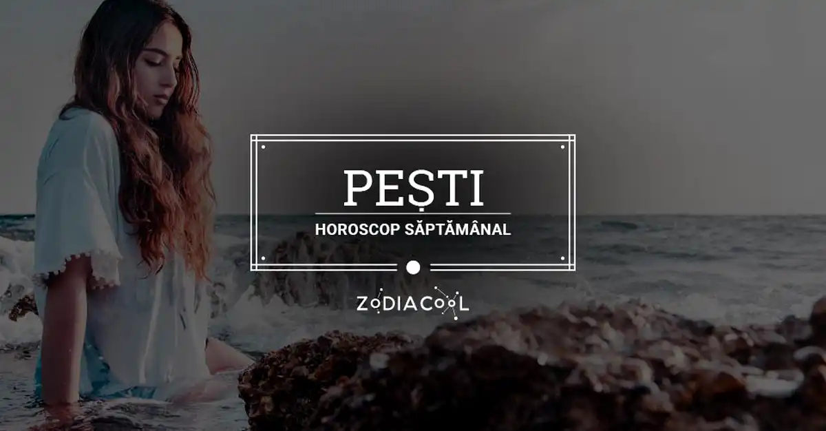 Horoscopul săptămânii 17-23 Iunie 2019 pentru nativii din Pești